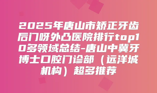 2025年唐山市矫正牙齿后门呀外凸医院排行top10多领域总结-唐山中冀牙博士口腔门诊部(远洋城机构)超多推荐
