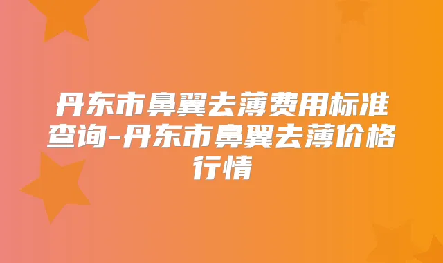 丹东市鼻翼去薄费用标准查询-丹东市鼻翼去薄价格行情