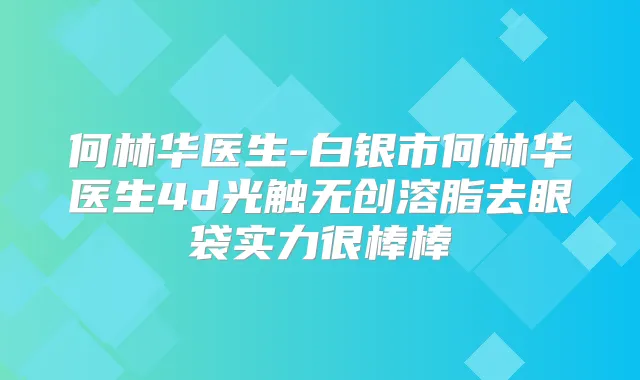 何林华医生-白银市何林华医生4d光触无创溶脂去眼袋实力很棒棒