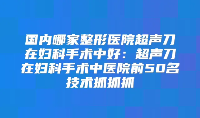 国内哪家整形医院超声刀在妇科手术中好:超声刀在妇科手术中医院前50名技术抓抓抓