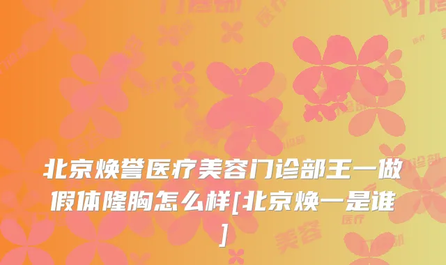 北京焕誉医疗美容门诊部王一做假体隆胸怎么样[北京焕一是谁]