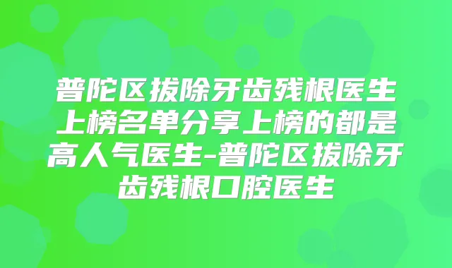 普陀区拔除牙齿残根医生上榜名单分享上榜的都是高人气医生-普陀区拔除牙齿残根口腔医生