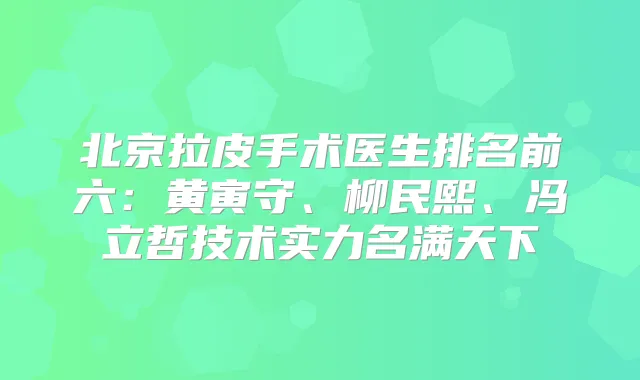 北京拉皮手术医生排名前六：黄寅守、柳民熙、冯立哲技术实力名满天下