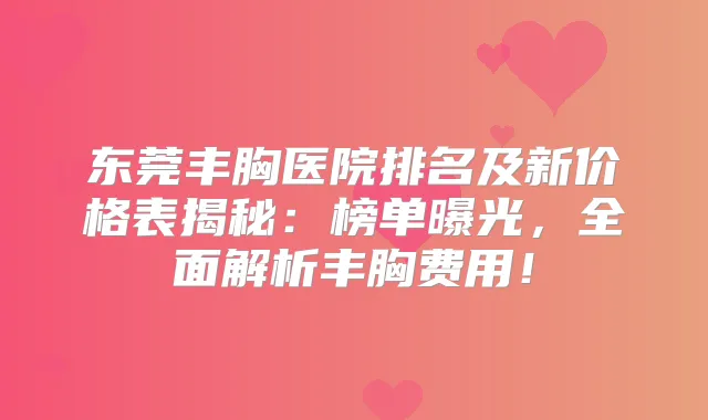 东莞丰胸医院排名及新价格表揭秘:榜单曝光,全面解析丰胸费用!