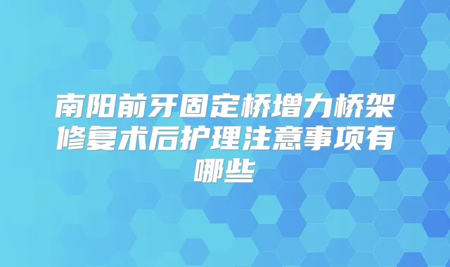 南阳前牙固定桥增力桥架修复术后护理注意事项有哪些