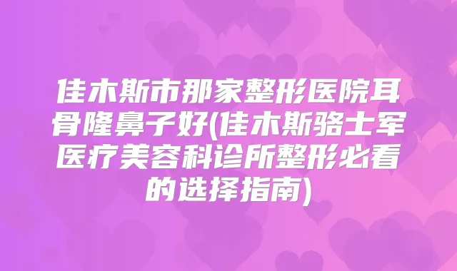 佳木斯市那家整形医院耳骨隆鼻子好(佳木斯骆士军医疗美容科诊所整形必看的选择指南)
