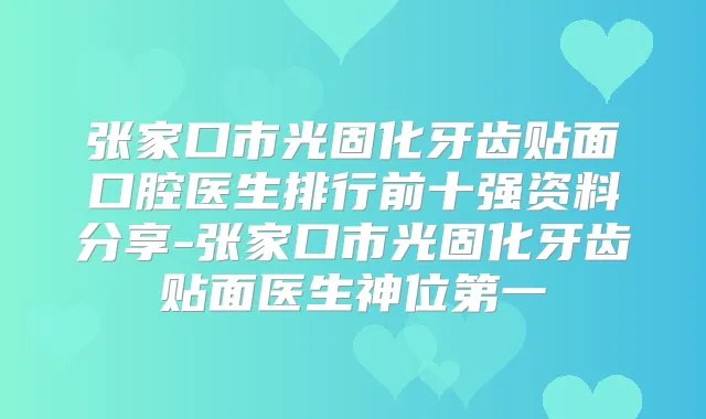 张家口市光固化牙齿贴面口腔医生排行前十强资料分享-张家口市光固化牙齿贴面医生神位第一