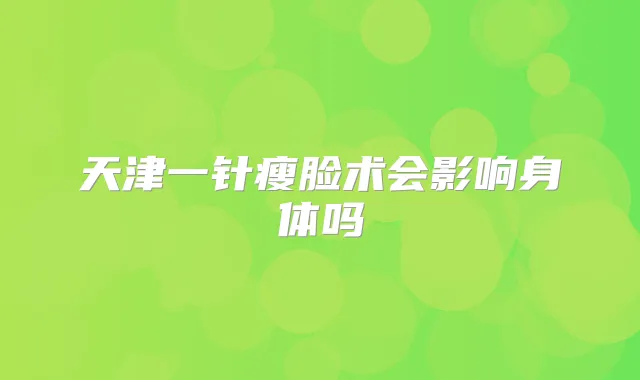 天津一针瘦脸术会影响身体吗