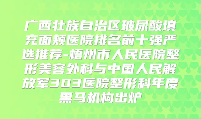 广西壮族自治区玻尿酸填充面颊医院排名前十强严选推荐-梧州市人民医院整形美容外科与中国人民解放军303医院整形科年度黑马机构出炉