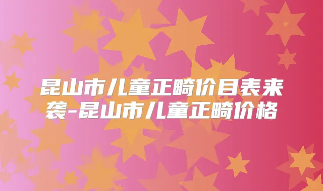 昆山市儿童正畸价目表来袭-昆山市儿童正畸价格