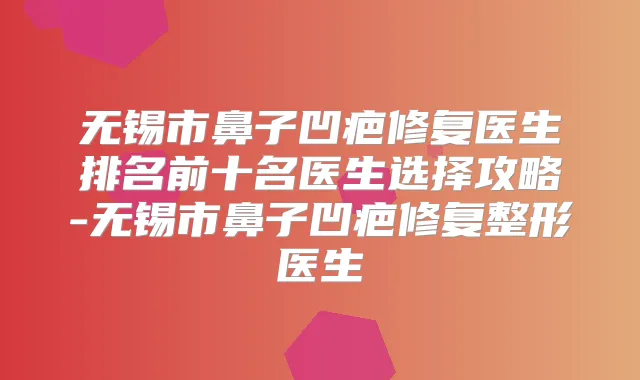 无锡市鼻子凹疤修复医生排名前十名医生选择攻略-无锡市鼻子凹疤修复整形医生