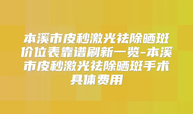 本溪市皮秒激光祛除晒斑价位表靠谱刷新一览-本溪市皮秒激光祛除晒斑手术具体费用