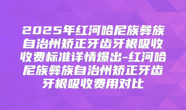 2025年红河哈尼族彝族自治州矫正牙齿牙根吸收收费标准详情爆出-红河哈尼族彝族自治州矫正牙齿牙根吸收费用对比