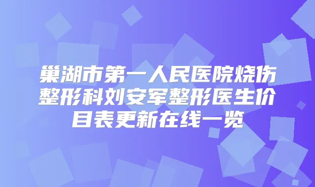 巢湖市第一人民医院烧伤整形科刘安军整形医生价目表更新在线一览