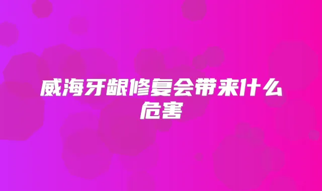 威海牙龈修复会带来什么危害