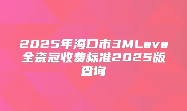 2025年海口市3MLava全瓷冠收费标准2025版查询