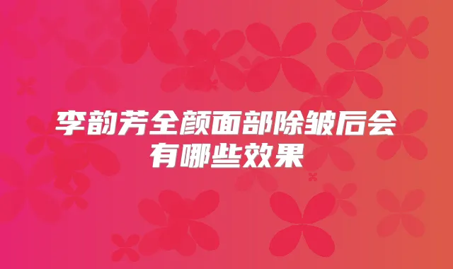 李韵芳全颜面部除皱后会有哪些效果