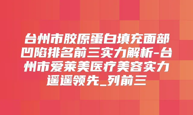 台州市胶原蛋白填充面部凹陷排名前三实力解析-台州市爱莱美医疗美容实力遥遥领先_列前三