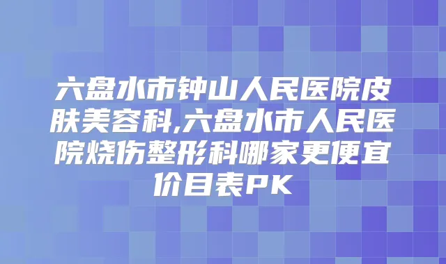 六盘水市钟山人民医院皮肤美容科,六盘水市人民医院烧伤整形科哪家更便宜价目表PK