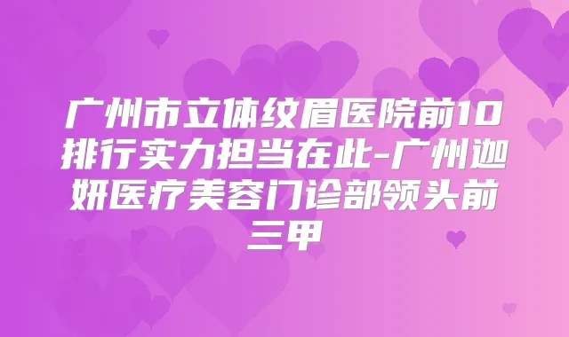 广州市立体纹眉医院前10排行实力担当在此-广州迦妍医疗美容门诊部领头前三甲