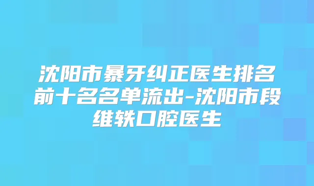 沈阳市暴牙纠正医生排名前十名名单流出-沈阳市段维轶口腔医生