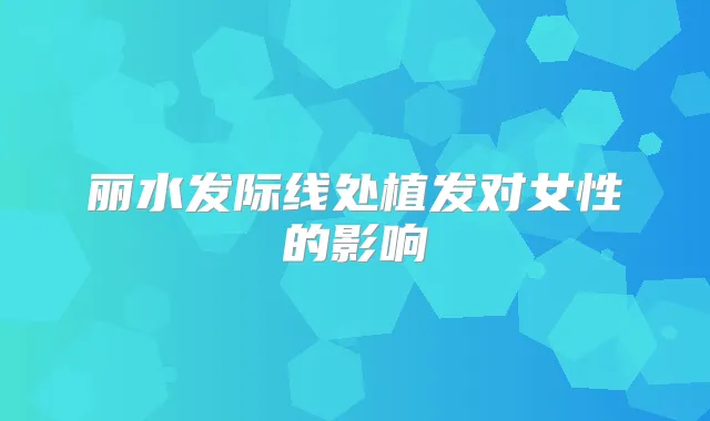 丽水发际线处植发对女性的影响
