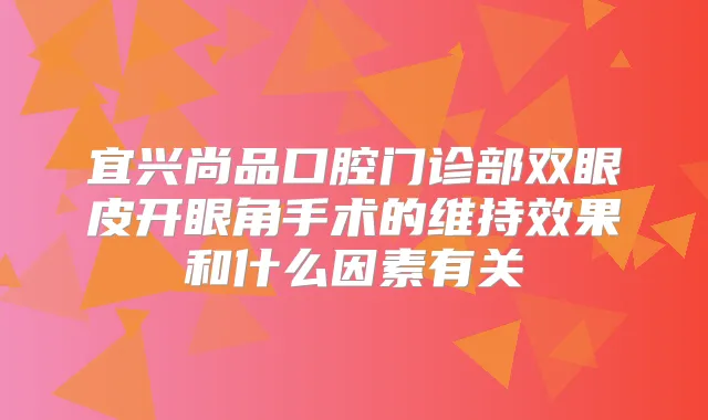 宜兴尚品口腔门诊部双眼皮开眼角手术的维持效果和什么因素有关
