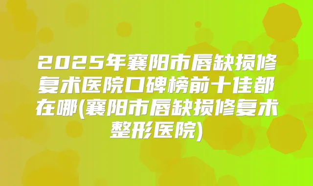 2025年襄阳市唇缺损修复术医院口碑榜前十佳都在哪(襄阳市唇缺损修复术整形医院)