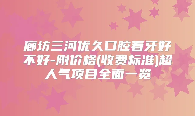 廊坊三河优久口腔看牙好不好-附价格(收费标准)超人气项目全面一览
