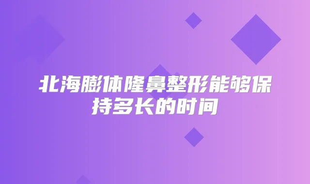 北海膨体隆鼻整形能够保持多长的时间