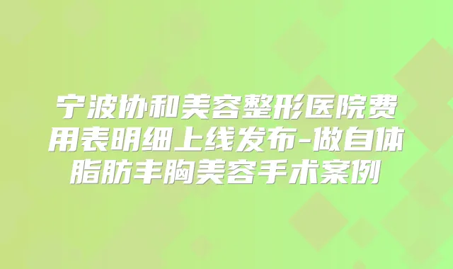 宁波协和美容整形医院费用表明细上线发布-做自体脂肪丰胸美容手术案例