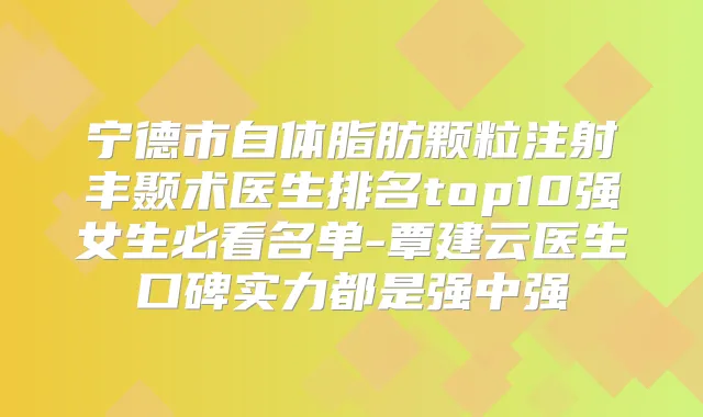 宁德市自体脂肪颗粒注射丰颞术医生排名top10强女生必看名单-覃建云医生口碑实力都是强中强