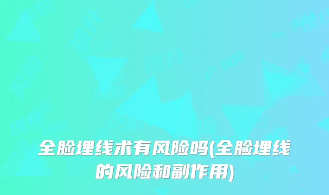 全脸埋线术有风险吗(全脸埋线的风险和副作用)