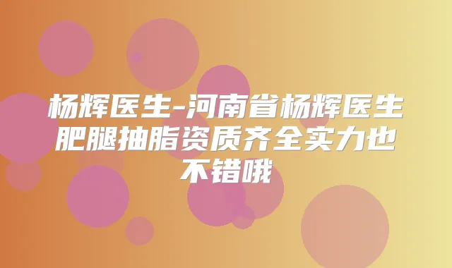 杨辉医生-河南省杨辉医生肥腿抽脂资质齐全实力也不错哦