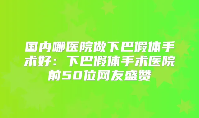 国内哪医院做下巴假体手术好:下巴假体手术医院前50位网友盛赞