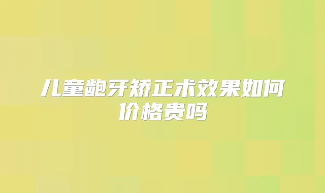 儿童龅牙矫正术效果如何价格贵吗