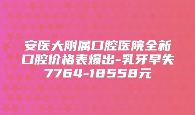 安医大附属口腔医院全新口腔价格表爆出-乳牙早失7764-18558元