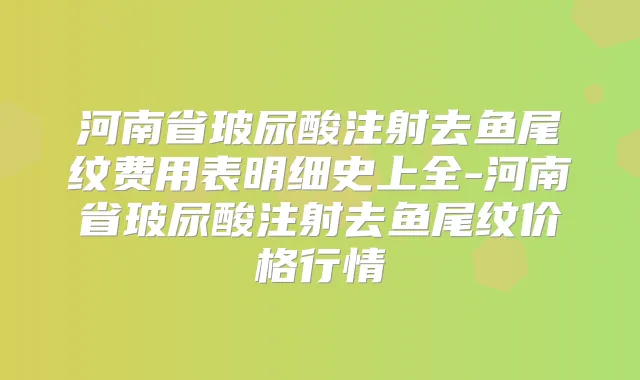 河南省玻尿酸注射去鱼尾纹费用表明细史上全-河南省玻尿酸注射去鱼尾纹价格行情