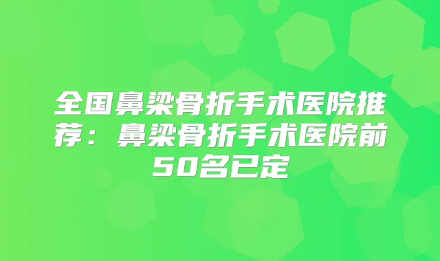 全国鼻梁骨折手术医院推荐:鼻梁骨折手术医院前50名已定