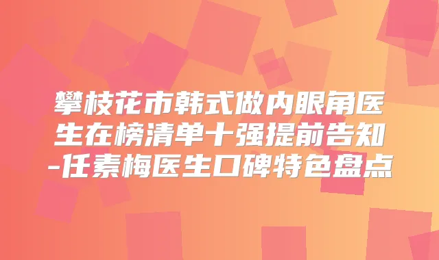 攀枝花市韩式做内眼角医生在榜清单十强提前告知-任素梅医生口碑特色盘点