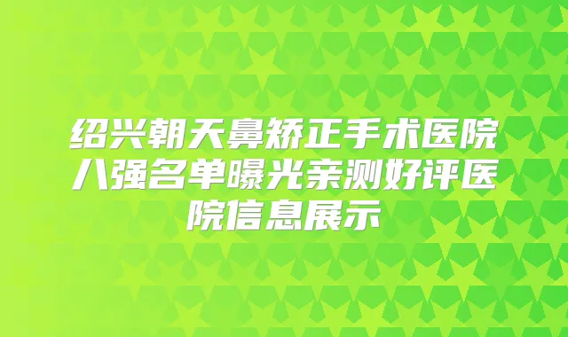 绍兴朝天鼻矫正手术医院八强名单曝光亲测好评医院信息展示