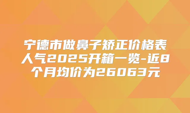 宁德市做鼻子矫正价格表人气2025开箱一览-近8个月均价为26063元