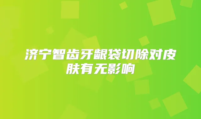 济宁智齿牙龈袋切除对皮肤有无影响