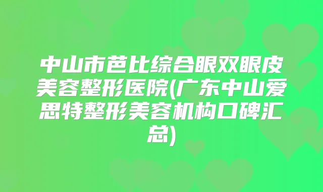 中山市芭比综合眼双眼皮美容整形医院(广东中山爱思特整形美容机构口碑汇总)