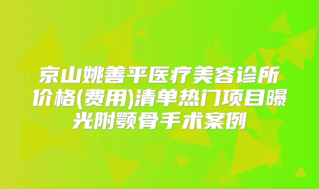 京山姚善平医疗美容诊所价格(费用)清单热门项目曝光附颚骨手术案例