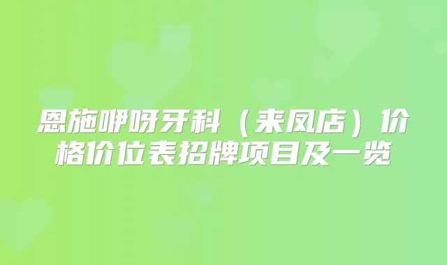 恩施咿呀牙科（来凤店）价格价位表招牌项目及一览