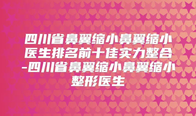 四川省鼻翼缩小鼻翼缩小医生排名前十佳实力整合-四川省鼻翼缩小鼻翼缩小整形医生