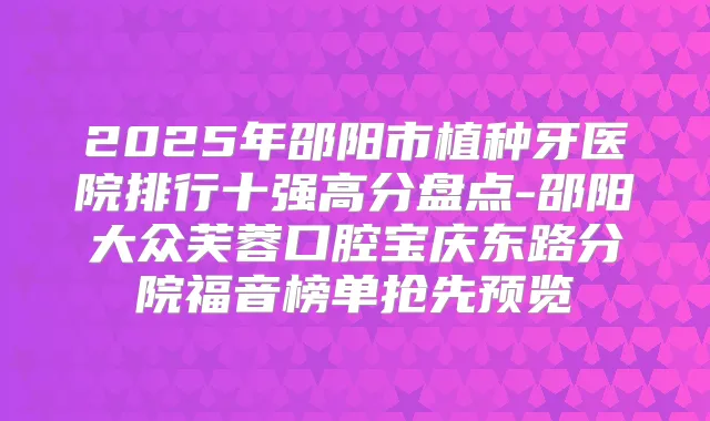 2025年邵阳市植种牙医院排行十强高分盘点-邵阳大众芙蓉口腔宝庆东路分院福音榜单抢先预览