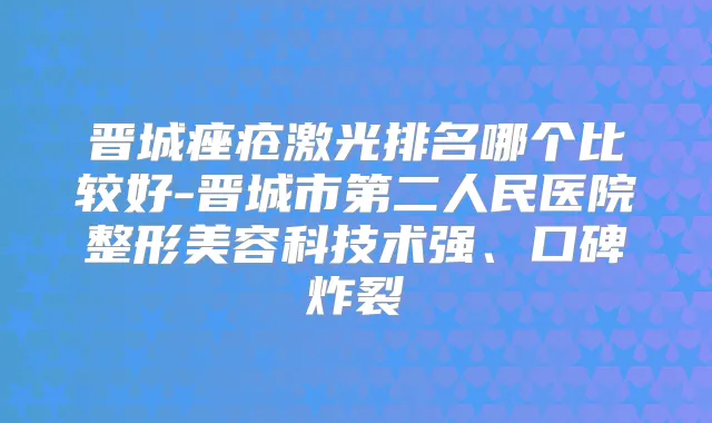晋城痤疮激光排名哪个比较好-晋城市第二人民医院整形美容科技术强、口碑炸裂