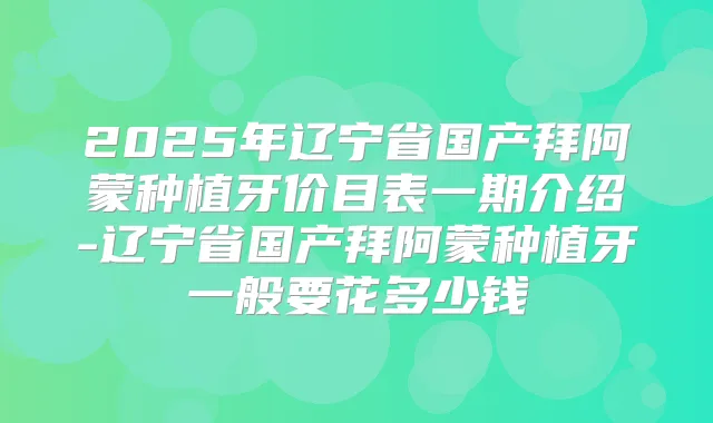 2025年辽宁省国产拜阿蒙种植牙价目表一期介绍-辽宁省国产拜阿蒙种植牙一般要花多少钱